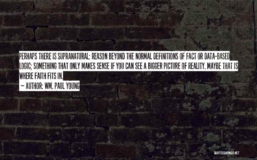 Wm. Paul Young Quotes: Perhaps There Is Supranatural: Reason Beyond The Normal Definitions Of Fact Or Data-based Logic; Something That Only Makes Sense If