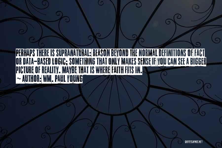 Wm. Paul Young Quotes: Perhaps There Is Supranatural: Reason Beyond The Normal Definitions Of Fact Or Data-based Logic; Something That Only Makes Sense If