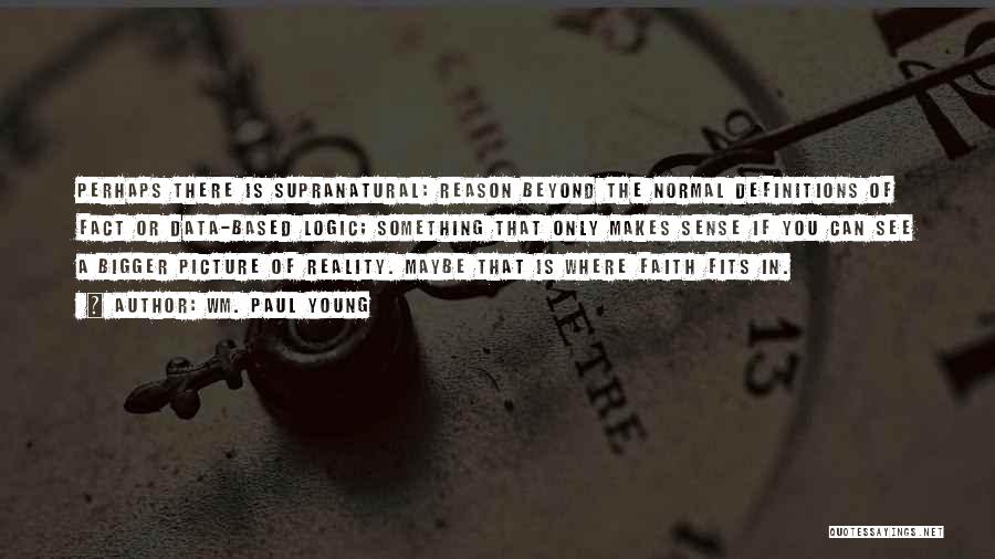 Wm. Paul Young Quotes: Perhaps There Is Supranatural: Reason Beyond The Normal Definitions Of Fact Or Data-based Logic; Something That Only Makes Sense If