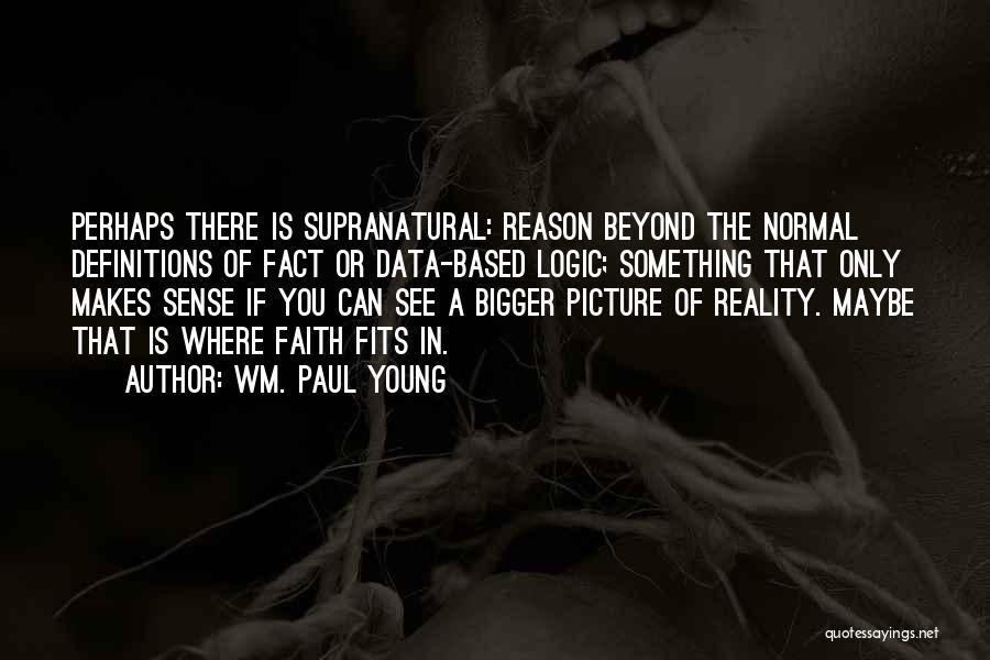 Wm. Paul Young Quotes: Perhaps There Is Supranatural: Reason Beyond The Normal Definitions Of Fact Or Data-based Logic; Something That Only Makes Sense If