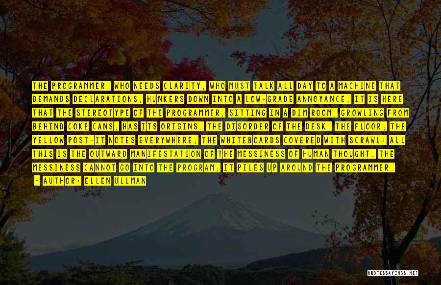Ellen Ullman Quotes: The Programmer, Who Needs Clarity, Who Must Talk All Day To A Machine That Demands Declarations, Hunkers Down Into A