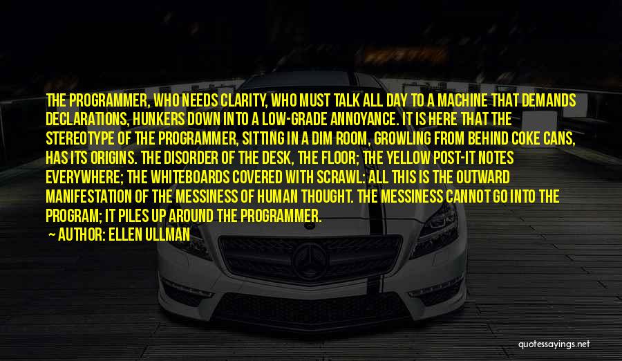 Ellen Ullman Quotes: The Programmer, Who Needs Clarity, Who Must Talk All Day To A Machine That Demands Declarations, Hunkers Down Into A