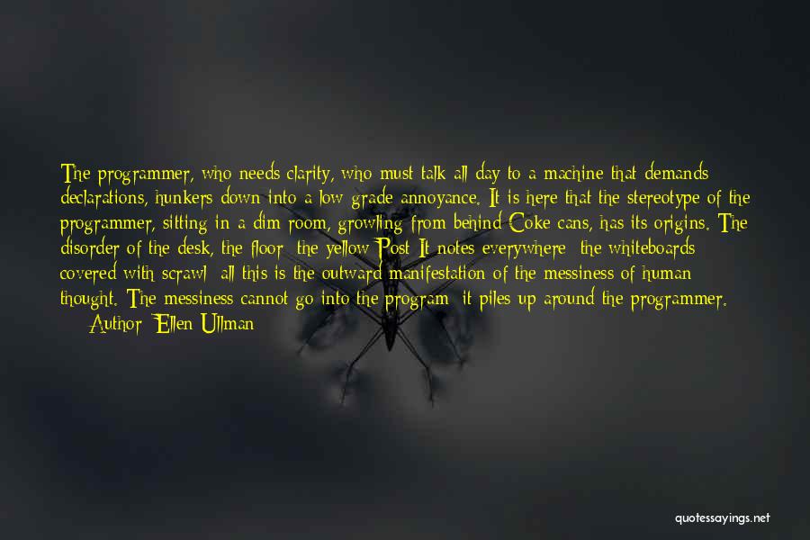 Ellen Ullman Quotes: The Programmer, Who Needs Clarity, Who Must Talk All Day To A Machine That Demands Declarations, Hunkers Down Into A