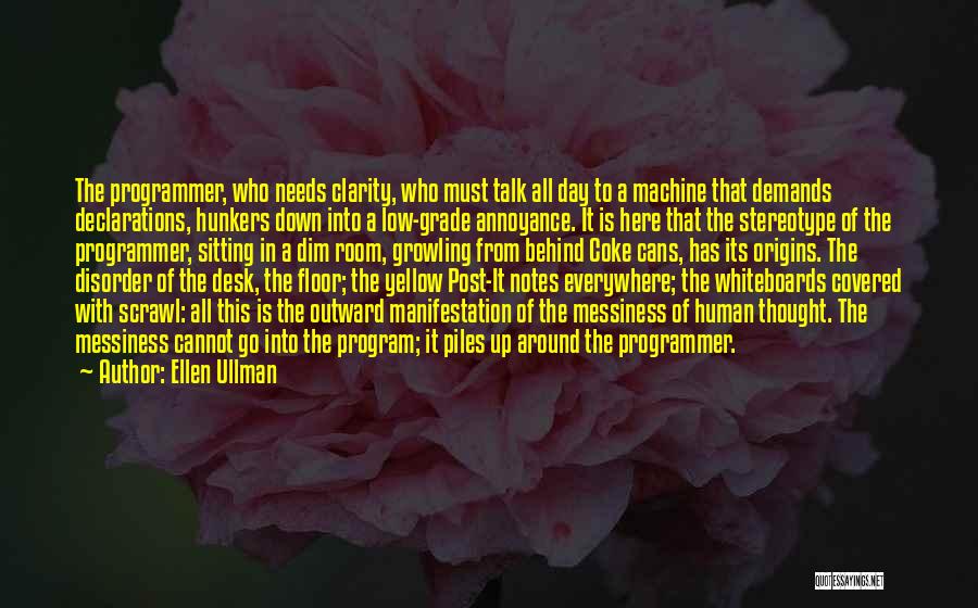 Ellen Ullman Quotes: The Programmer, Who Needs Clarity, Who Must Talk All Day To A Machine That Demands Declarations, Hunkers Down Into A