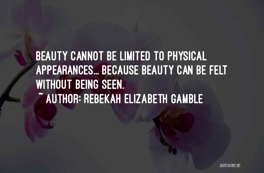 Rebekah Elizabeth Gamble Quotes: Beauty Cannot Be Limited To Physical Appearances... Because Beauty Can Be Felt Without Being Seen.