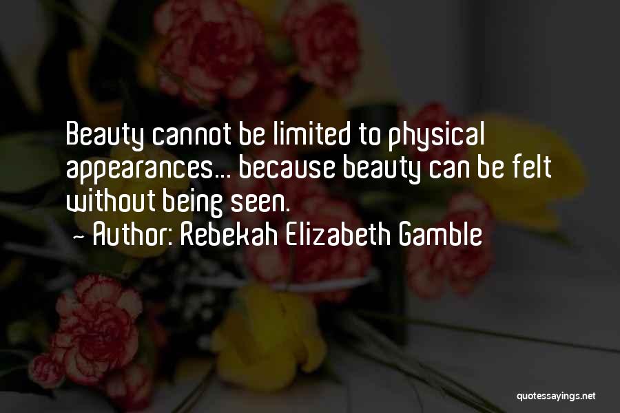 Rebekah Elizabeth Gamble Quotes: Beauty Cannot Be Limited To Physical Appearances... Because Beauty Can Be Felt Without Being Seen.