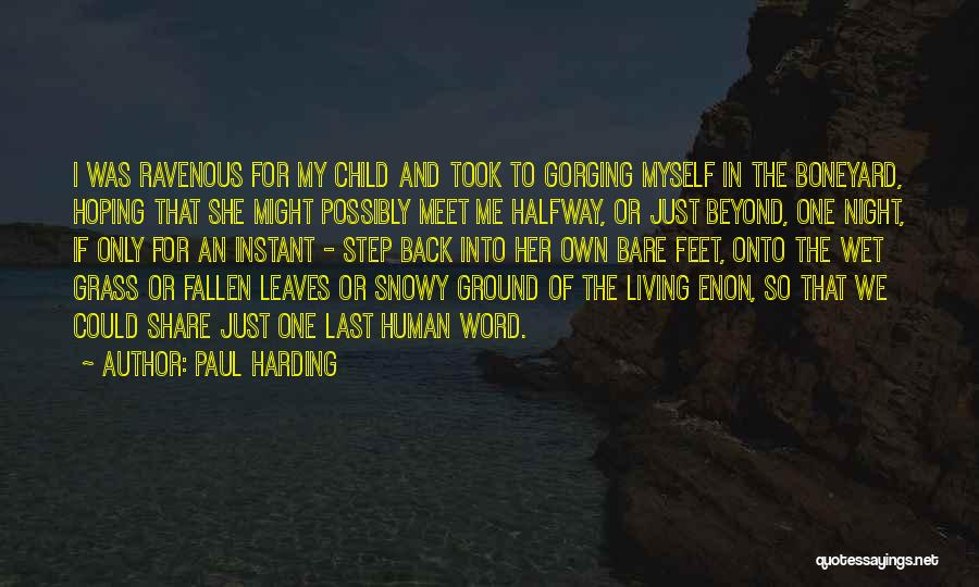 Paul Harding Quotes: I Was Ravenous For My Child And Took To Gorging Myself In The Boneyard, Hoping That She Might Possibly Meet