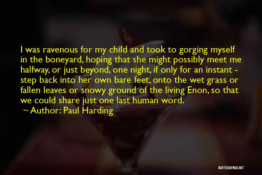 Paul Harding Quotes: I Was Ravenous For My Child And Took To Gorging Myself In The Boneyard, Hoping That She Might Possibly Meet