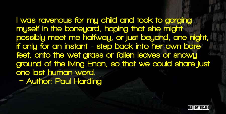 Paul Harding Quotes: I Was Ravenous For My Child And Took To Gorging Myself In The Boneyard, Hoping That She Might Possibly Meet