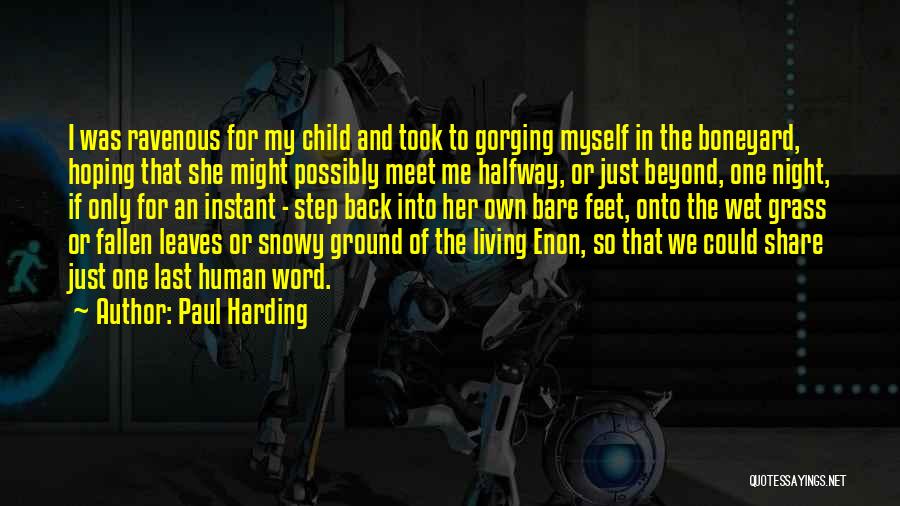 Paul Harding Quotes: I Was Ravenous For My Child And Took To Gorging Myself In The Boneyard, Hoping That She Might Possibly Meet