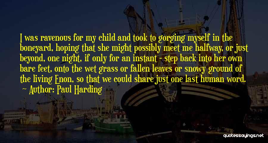 Paul Harding Quotes: I Was Ravenous For My Child And Took To Gorging Myself In The Boneyard, Hoping That She Might Possibly Meet