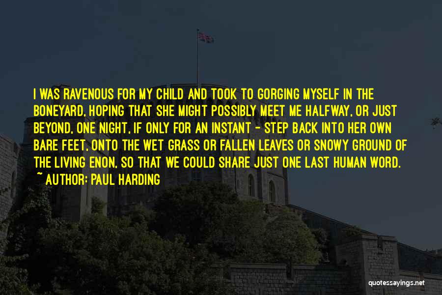 Paul Harding Quotes: I Was Ravenous For My Child And Took To Gorging Myself In The Boneyard, Hoping That She Might Possibly Meet
