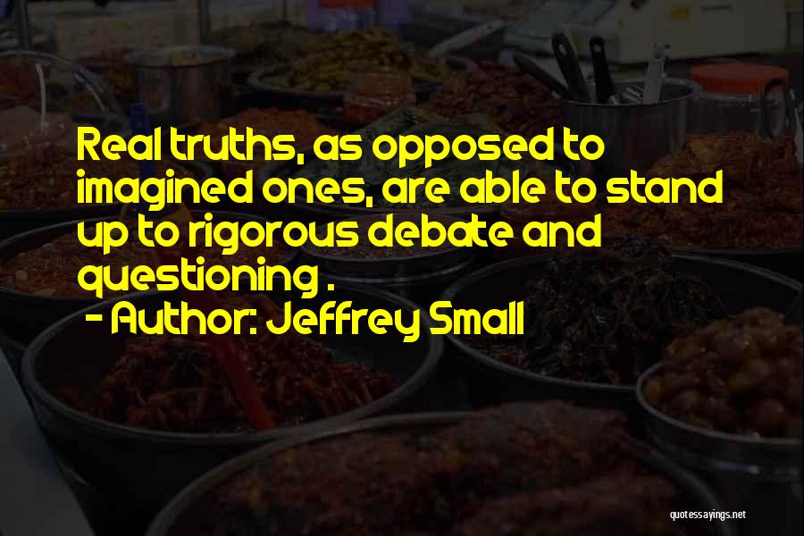 Jeffrey Small Quotes: Real Truths, As Opposed To Imagined Ones, Are Able To Stand Up To Rigorous Debate And Questioning .