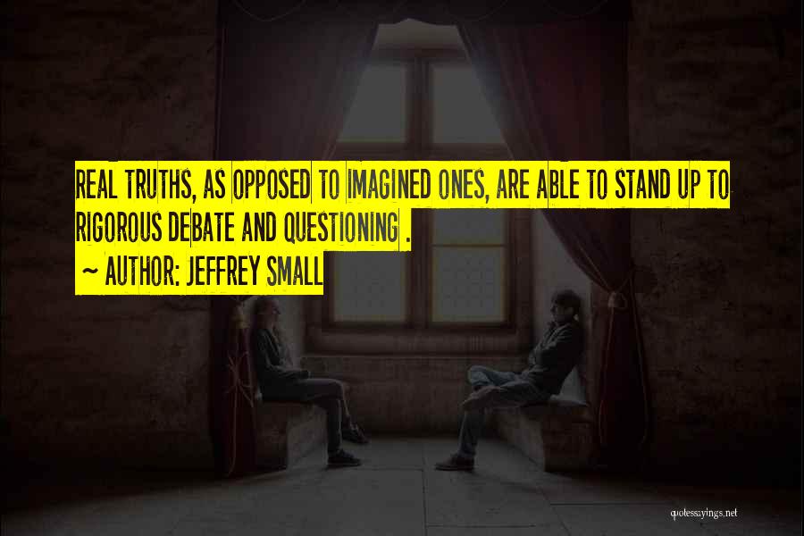Jeffrey Small Quotes: Real Truths, As Opposed To Imagined Ones, Are Able To Stand Up To Rigorous Debate And Questioning .
