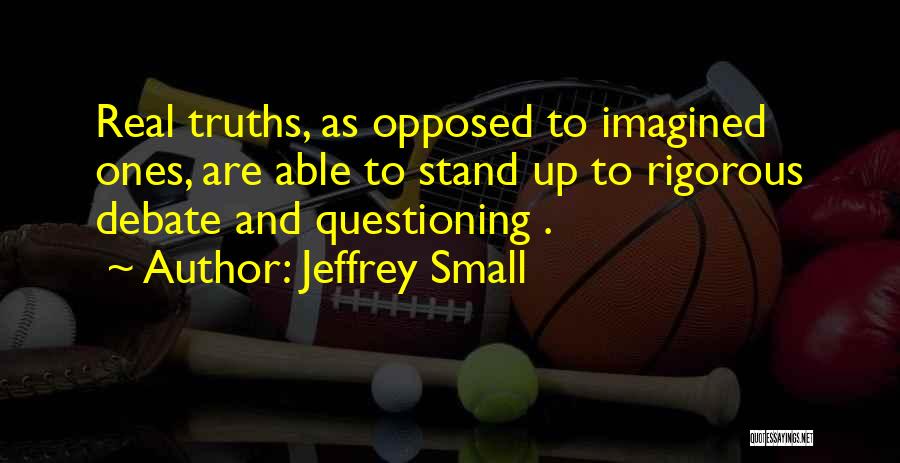 Jeffrey Small Quotes: Real Truths, As Opposed To Imagined Ones, Are Able To Stand Up To Rigorous Debate And Questioning .