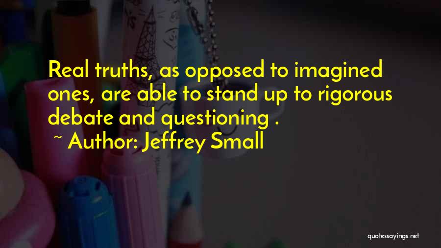 Jeffrey Small Quotes: Real Truths, As Opposed To Imagined Ones, Are Able To Stand Up To Rigorous Debate And Questioning .