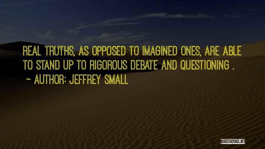 Jeffrey Small Quotes: Real Truths, As Opposed To Imagined Ones, Are Able To Stand Up To Rigorous Debate And Questioning .