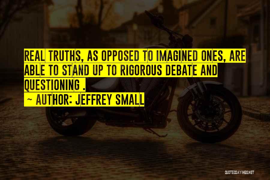 Jeffrey Small Quotes: Real Truths, As Opposed To Imagined Ones, Are Able To Stand Up To Rigorous Debate And Questioning .