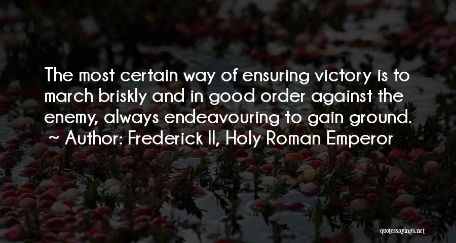 Frederick II, Holy Roman Emperor Quotes: The Most Certain Way Of Ensuring Victory Is To March Briskly And In Good Order Against The Enemy, Always Endeavouring