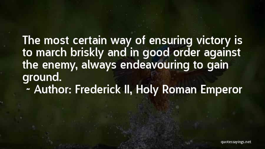 Frederick II, Holy Roman Emperor Quotes: The Most Certain Way Of Ensuring Victory Is To March Briskly And In Good Order Against The Enemy, Always Endeavouring