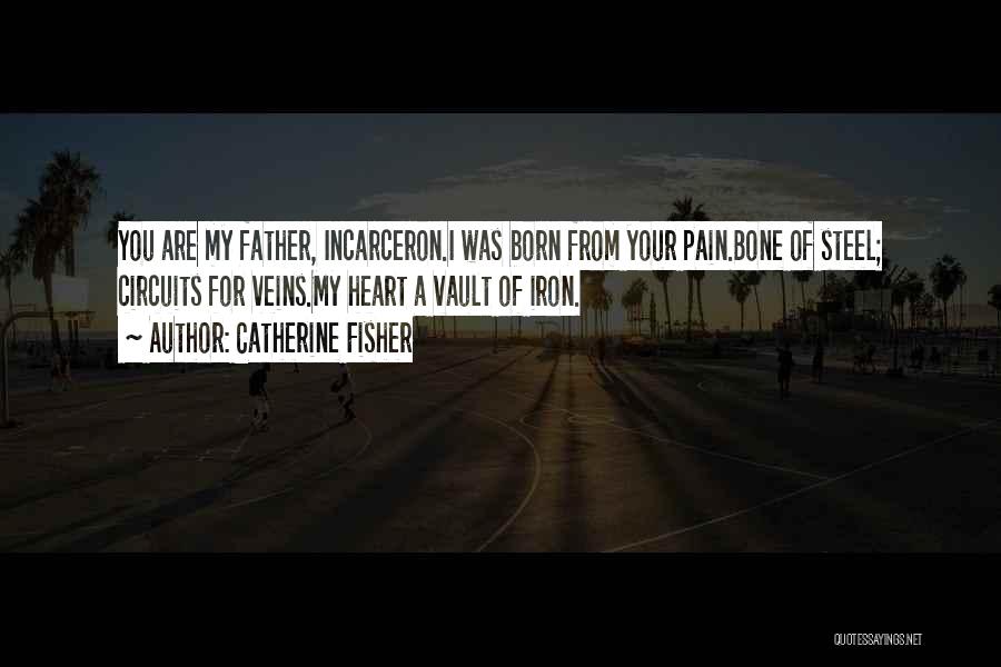 Catherine Fisher Quotes: You Are My Father, Incarceron.i Was Born From Your Pain.bone Of Steel; Circuits For Veins.my Heart A Vault Of Iron.