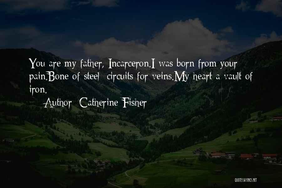 Catherine Fisher Quotes: You Are My Father, Incarceron.i Was Born From Your Pain.bone Of Steel; Circuits For Veins.my Heart A Vault Of Iron.