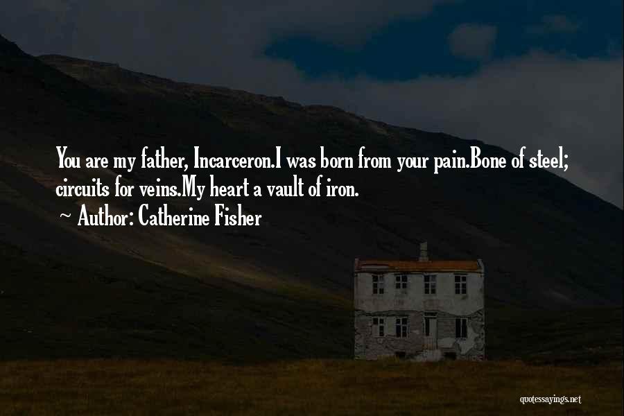 Catherine Fisher Quotes: You Are My Father, Incarceron.i Was Born From Your Pain.bone Of Steel; Circuits For Veins.my Heart A Vault Of Iron.