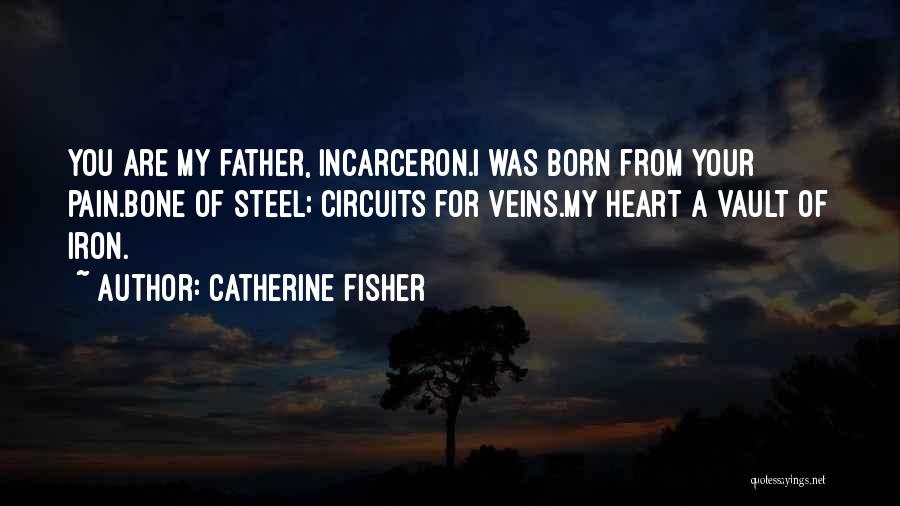 Catherine Fisher Quotes: You Are My Father, Incarceron.i Was Born From Your Pain.bone Of Steel; Circuits For Veins.my Heart A Vault Of Iron.