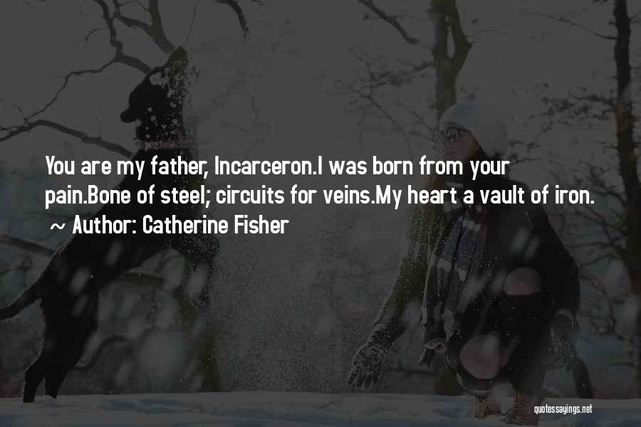 Catherine Fisher Quotes: You Are My Father, Incarceron.i Was Born From Your Pain.bone Of Steel; Circuits For Veins.my Heart A Vault Of Iron.