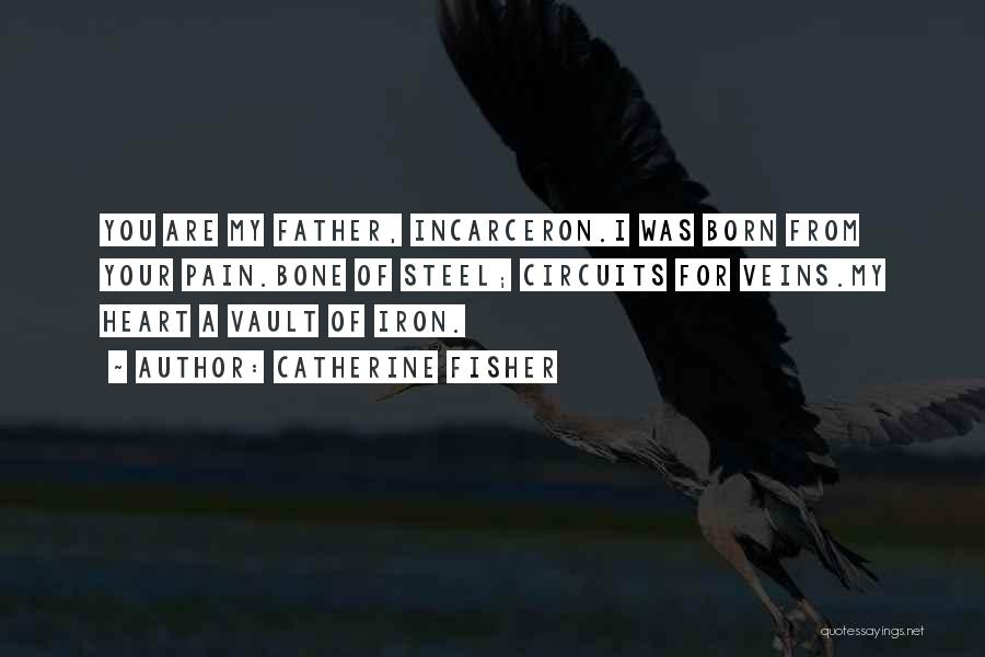 Catherine Fisher Quotes: You Are My Father, Incarceron.i Was Born From Your Pain.bone Of Steel; Circuits For Veins.my Heart A Vault Of Iron.