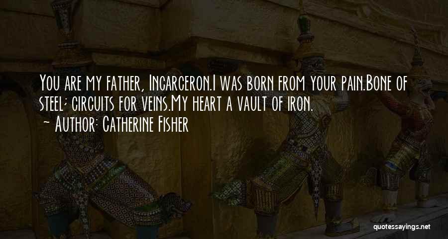 Catherine Fisher Quotes: You Are My Father, Incarceron.i Was Born From Your Pain.bone Of Steel; Circuits For Veins.my Heart A Vault Of Iron.