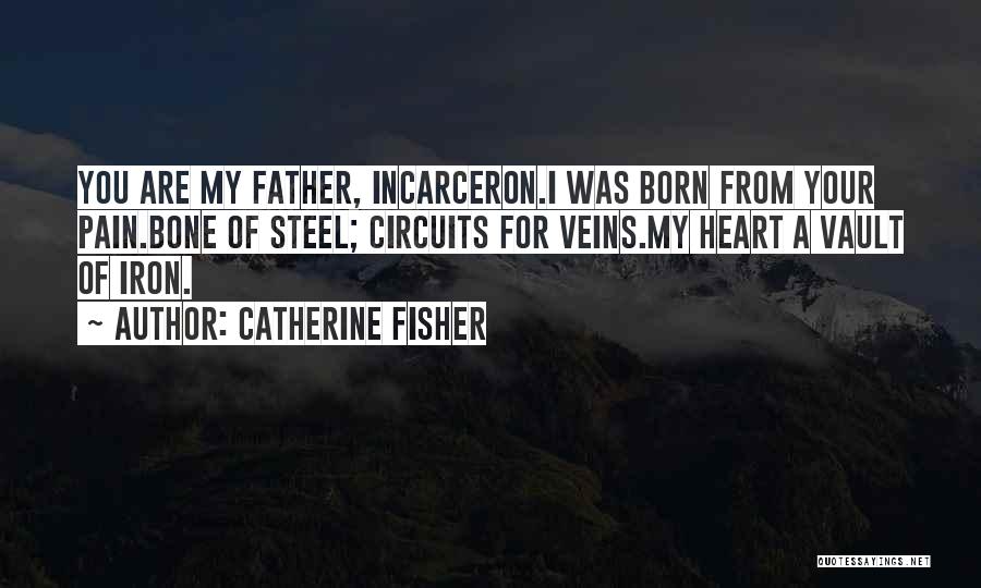 Catherine Fisher Quotes: You Are My Father, Incarceron.i Was Born From Your Pain.bone Of Steel; Circuits For Veins.my Heart A Vault Of Iron.