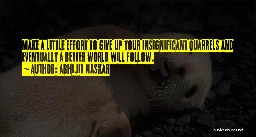 Abhijit Naskar Quotes: Make A Little Effort To Give Up Your Insignificant Quarrels And Eventually A Better World Will Follow.