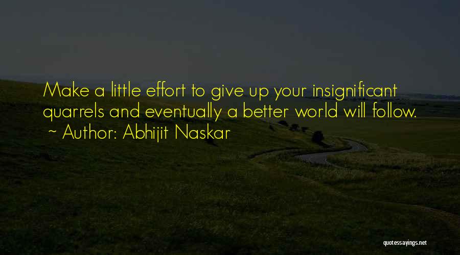 Abhijit Naskar Quotes: Make A Little Effort To Give Up Your Insignificant Quarrels And Eventually A Better World Will Follow.