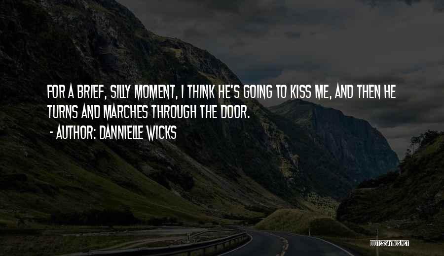 Dannielle Wicks Quotes: For A Brief, Silly Moment, I Think He's Going To Kiss Me, And Then He Turns And Marches Through The