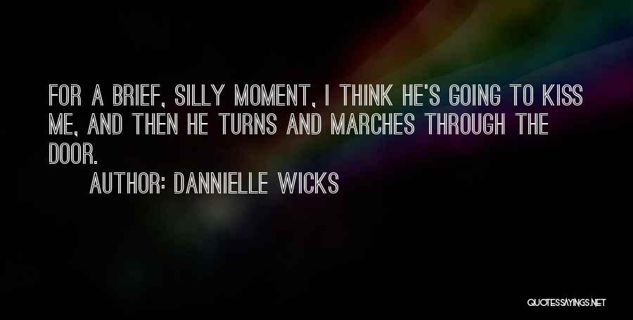 Dannielle Wicks Quotes: For A Brief, Silly Moment, I Think He's Going To Kiss Me, And Then He Turns And Marches Through The