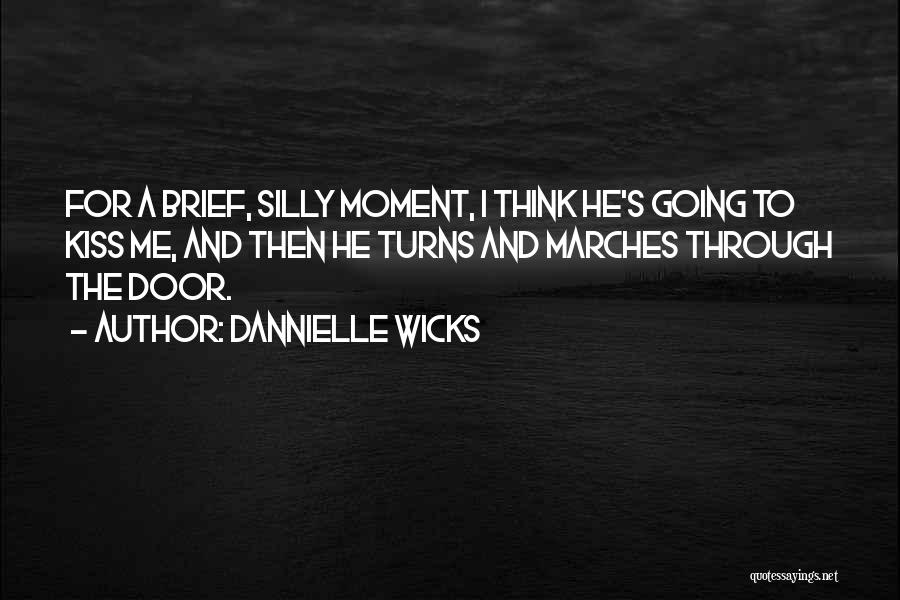 Dannielle Wicks Quotes: For A Brief, Silly Moment, I Think He's Going To Kiss Me, And Then He Turns And Marches Through The