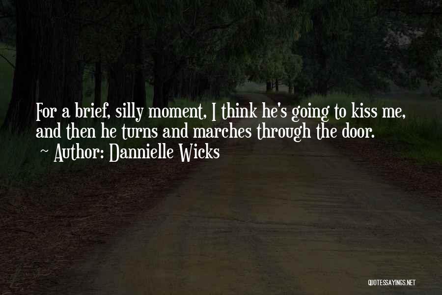 Dannielle Wicks Quotes: For A Brief, Silly Moment, I Think He's Going To Kiss Me, And Then He Turns And Marches Through The