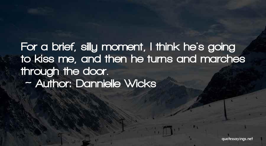 Dannielle Wicks Quotes: For A Brief, Silly Moment, I Think He's Going To Kiss Me, And Then He Turns And Marches Through The