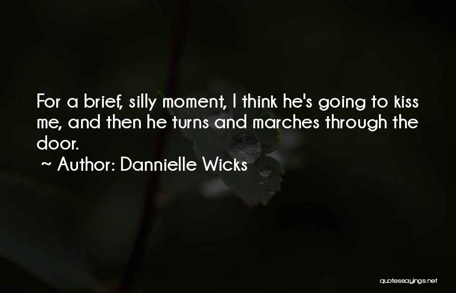 Dannielle Wicks Quotes: For A Brief, Silly Moment, I Think He's Going To Kiss Me, And Then He Turns And Marches Through The