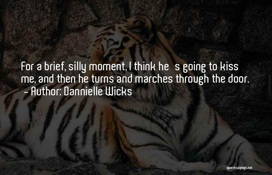 Dannielle Wicks Quotes: For A Brief, Silly Moment, I Think He's Going To Kiss Me, And Then He Turns And Marches Through The