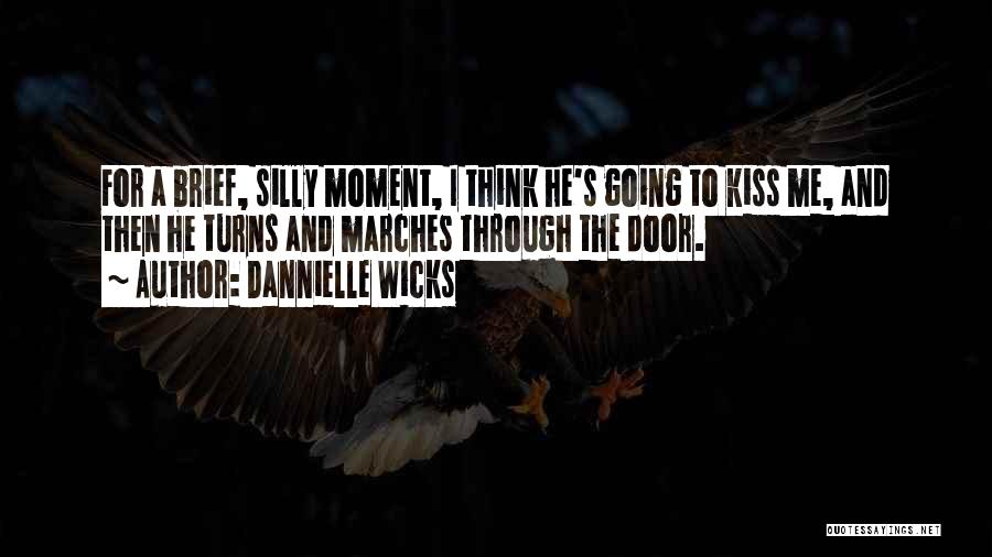 Dannielle Wicks Quotes: For A Brief, Silly Moment, I Think He's Going To Kiss Me, And Then He Turns And Marches Through The