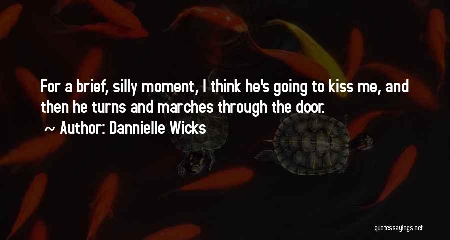 Dannielle Wicks Quotes: For A Brief, Silly Moment, I Think He's Going To Kiss Me, And Then He Turns And Marches Through The