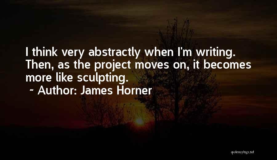 James Horner Quotes: I Think Very Abstractly When I'm Writing. Then, As The Project Moves On, It Becomes More Like Sculpting.