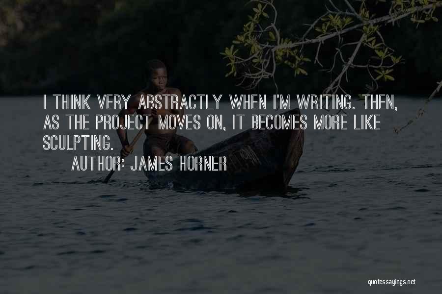 James Horner Quotes: I Think Very Abstractly When I'm Writing. Then, As The Project Moves On, It Becomes More Like Sculpting.