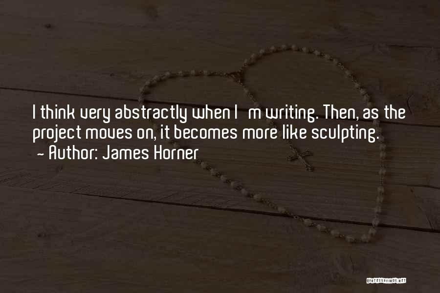 James Horner Quotes: I Think Very Abstractly When I'm Writing. Then, As The Project Moves On, It Becomes More Like Sculpting.