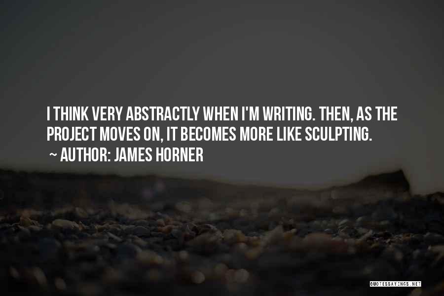 James Horner Quotes: I Think Very Abstractly When I'm Writing. Then, As The Project Moves On, It Becomes More Like Sculpting.