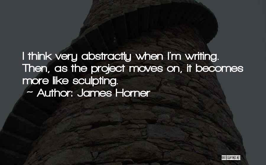 James Horner Quotes: I Think Very Abstractly When I'm Writing. Then, As The Project Moves On, It Becomes More Like Sculpting.