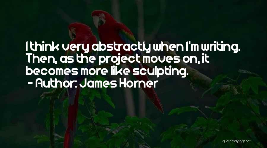 James Horner Quotes: I Think Very Abstractly When I'm Writing. Then, As The Project Moves On, It Becomes More Like Sculpting.