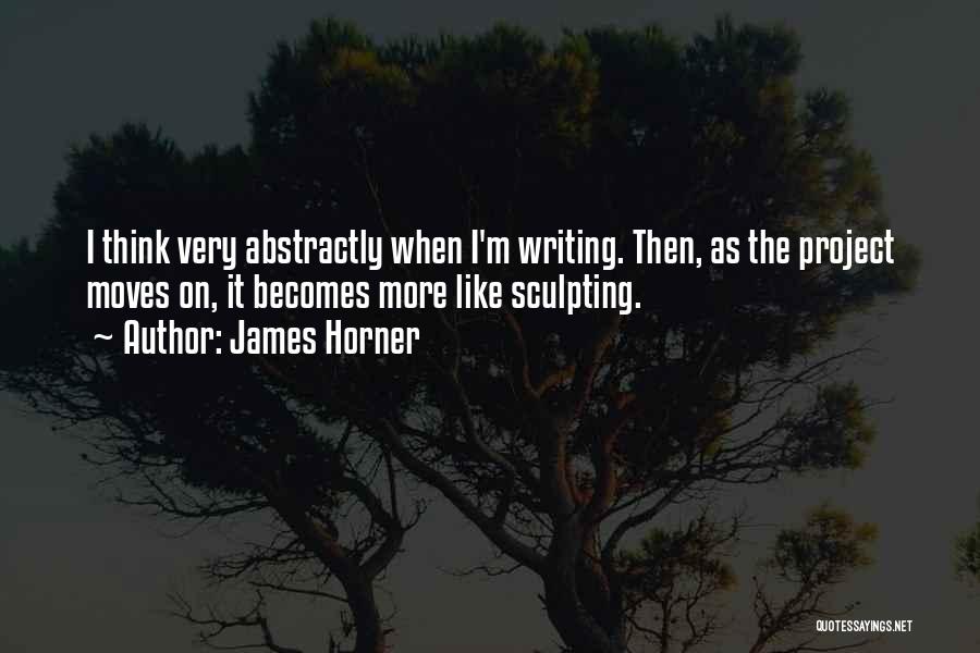 James Horner Quotes: I Think Very Abstractly When I'm Writing. Then, As The Project Moves On, It Becomes More Like Sculpting.